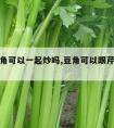 芹菜豆角可以一起炒吗,豆角可以跟芹菜一起炒吗