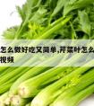 芹菜叶怎么做好吃又简单,芹菜叶怎么做好吃又简单视频