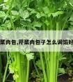 芹菜肉包,芹菜肉包子怎么调馅好吃