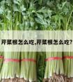 芹菜根怎么吃,芹菜根怎么吃?