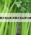 芹菜汁怎么榨,芹菜汁怎么榨汁减肥