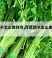 芹菜饺子怎么做好吃,芹菜饺子怎么做好吃又简单