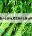 芹菜做什么好吃,芹菜做什么好吃家常菜