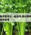 西红柿和芹菜可以一起吃吗,西红柿和芹菜可以一起吃吗宝宝