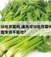 痛风可以吃芹菜吗,痛风可以吃芹菜吗?为什么又有医生说不能吃?