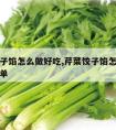 芹菜饺子馅怎么做好吃,芹菜饺子馅怎么做好吃又简单