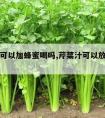 芹菜汁可以加蜂蜜喝吗,芹菜汁可以放蜂蜜一起喝吗