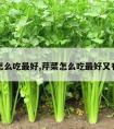 芹菜怎么吃最好,芹菜怎么吃最好又有营养