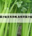 生榨芹菜汁能否天天喝,生榨芹菜汁能否天天喝便秘