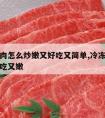 冷冻牛肉怎么炒嫩又好吃又简单,冷冻牛肉怎么做好吃又嫩