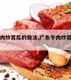 广东牛肉炒苦瓜的做法,广东牛肉炒苦瓜的做法视频