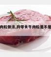 狗狗牛肉粒做法,狗零食牛肉粒是不是牛肉做的