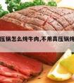 不用高压锅怎么炖牛肉,不用高压锅炖牛肉多久能烂