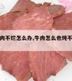 炖的牛肉不烂怎么办,牛肉怎么也炖不烂怎么办