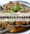 吃牛肉牙龈肿痛怎么办,吃牛肉导致牙龈肿痛