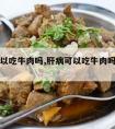 肝病可以吃牛肉吗,肝病可以吃牛肉吗百度百科