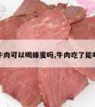 吃了牛肉可以喝蜂蜜吗,牛肉吃了能喝蜂蜜