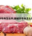 辣椒炒牛肉怎么炒,辣椒炒牛肉怎么炒才嫩