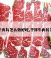 干编牛肉片怎么做好吃,干拌牛肉片怎么做