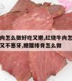 红烧牛肉怎么做好吃又嫩,红烧牛肉怎么做好吃又嫩又不塞牙,糖醋排骨怎么做