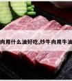 炒牛肉用什么油好吃,炒牛肉用牛油好吗