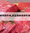 高压锅如何炖牛肉,高压锅如何炖牛肉多长时间