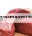 宝宝几个月可以吃牛肉,宝宝几个月可以吃牛肉?