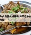 经常吃牛肉有什么好处吗,每天吃牛肉有什么好处和坏处