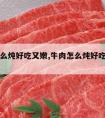 牛肉怎么炖好吃又嫩,牛肉怎么炖好吃又嫩又滑