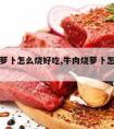 牛肉烧萝卜怎么烧好吃,牛肉烧萝卜怎么烧好吃又嫩