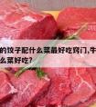 牛肉馅的饺子配什么菜最好吃窍门,牛肉馅饺子配什么菜好吃?