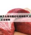 红烧牛肉怎么烧法最好吃视频教学,红烧牛肉的做法 土豆视频