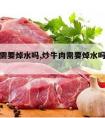 炒牛肉需要焯水吗,炒牛肉需要焯水吗多少分钟