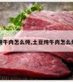 土豆炖牛肉怎么炖,土豆炖牛肉怎么炖不烂