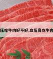 高血压吃牛肉好不好,血压高吃牛肉行吗