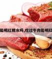 吃牛肉能喝红糖水吗,吃过牛肉能喝红糖水吗