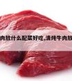 清炖牛肉放什么配菜好吃,清炖牛肉放什么食材