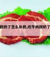 吃牛肉回奶了怎么补救,吃牛肉回奶了怎么补救宝宝