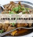 大萝卜炖牛肉,大萝卜炖牛肉的家常做法