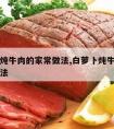 白萝卜炖牛肉的家常做法,白萝卜炖牛肉最正宗的做法