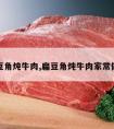 扁豆角炖牛肉,扁豆角炖牛肉家常做法