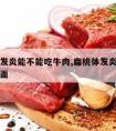 扁桃体发炎能不能吃牛肉,扁桃体发炎能不能吃牛肉面