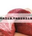 豆腐牛肉怎么做,牛肉做豆腐怎么做好吃