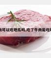 吃牛肉可以吃地瓜吗,吃了牛肉能吃地瓜吗