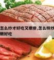 生牛肉怎么炒才好吃又嫩些,怎么样炒生牛肉吃起来嫩好吃