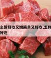 牛肉怎么做好吃又嫩简单又好吃,怎样做牛肉又嫩又好吃