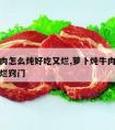 萝卜牛肉怎么炖好吃又烂,萝卜炖牛肉怎么做好吃又烂窍门