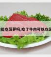 吃牛肉能吃菠萝吗,吃了牛肉可以吃菠萝吗?