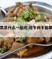 吃牛肉禁忌什么一起吃,吃牛肉不能跟什么一起吃