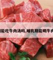 哺乳期能吃牛肉汤吗,哺乳期能喝牛肉汤吗?